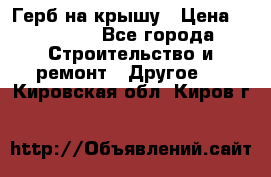 Герб на крышу › Цена ­ 30 000 - Все города Строительство и ремонт » Другое   . Кировская обл.,Киров г.